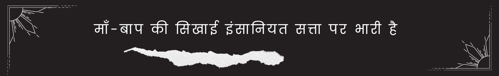 माँ-बाप की सिखाई इंसानियत सत्ता पर भारी है